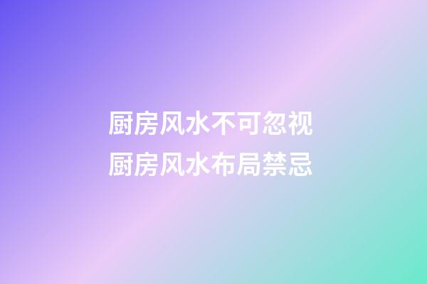厨房风水不可忽视 厨房风水布局禁忌